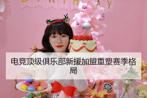 电竞顶级俱乐部新援加盟重塑赛季格局